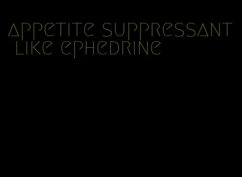 appetite suppressant like ephedrine