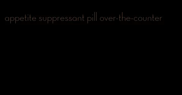 appetite suppressant pill over-the-counter