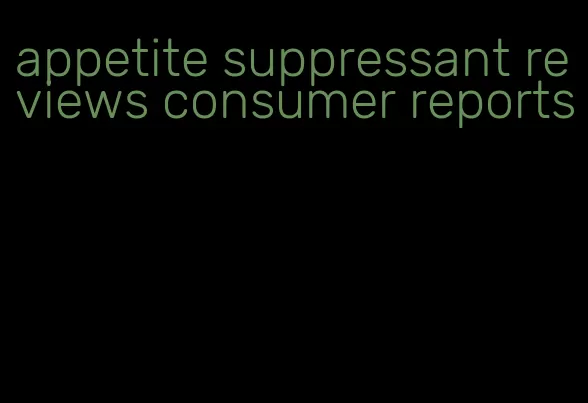 appetite suppressant reviews consumer reports