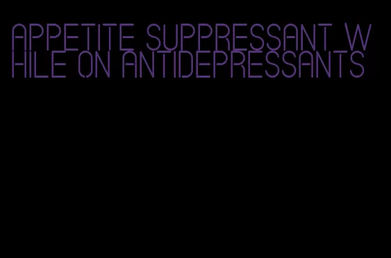appetite suppressant while on antidepressants