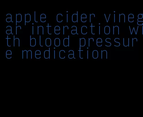 apple cider vinegar interaction with blood pressure medication
