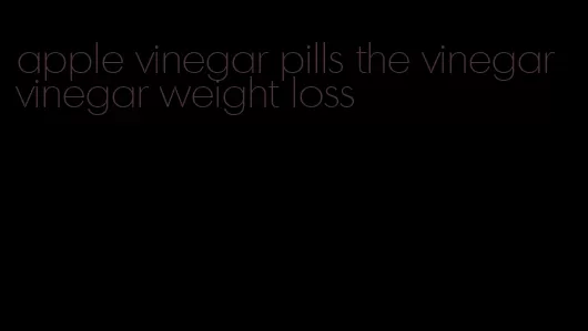 apple vinegar pills the vinegar vinegar weight loss