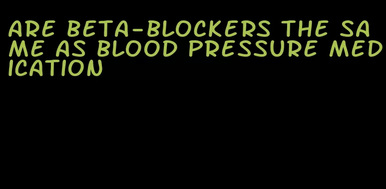 are beta-blockers the same as blood pressure medication