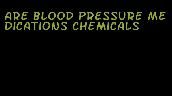 are blood pressure medications chemicals