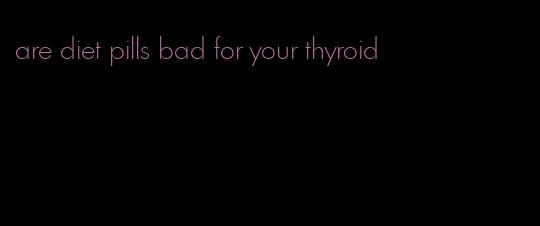 are diet pills bad for your thyroid