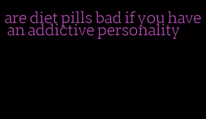 are diet pills bad if you have an addictive personality