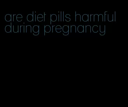 are diet pills harmful during pregnancy