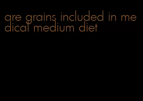 are grains included in medical medium diet