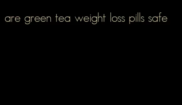 are green tea weight loss pills safe