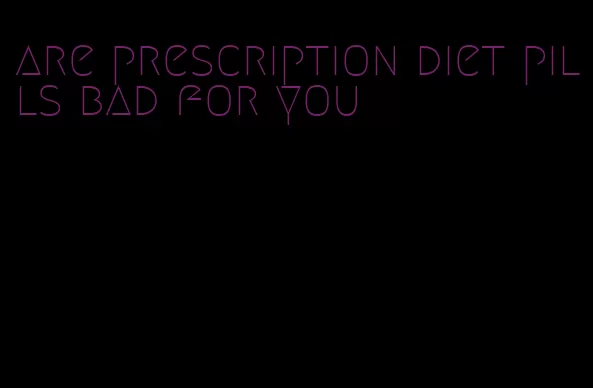 are prescription diet pills bad for you