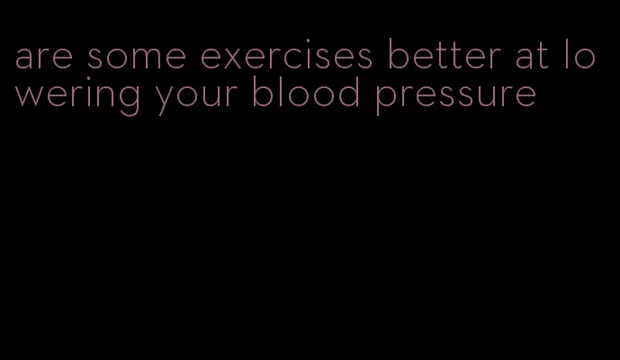 are some exercises better at lowering your blood pressure