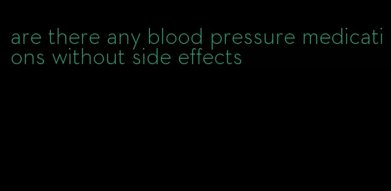 are there any blood pressure medications without side effects