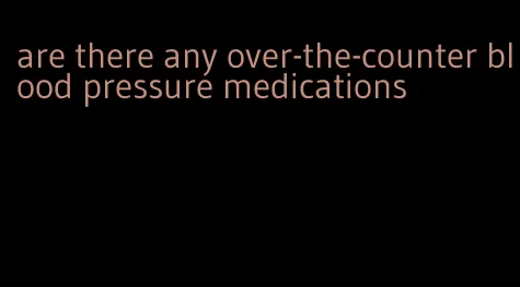 are there any over-the-counter blood pressure medications