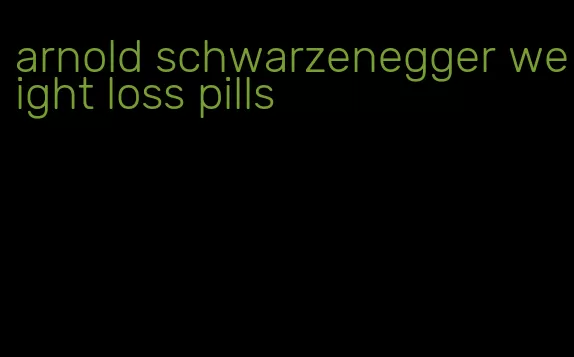 arnold schwarzenegger weight loss pills