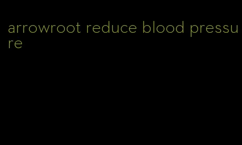 arrowroot reduce blood pressure
