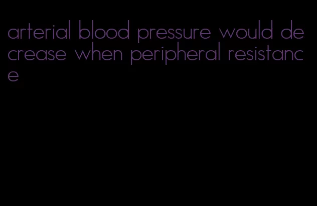 arterial blood pressure would decrease when peripheral resistance