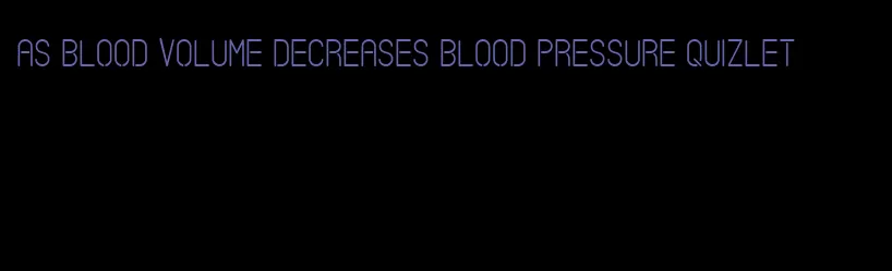 as blood volume decreases blood pressure quizlet