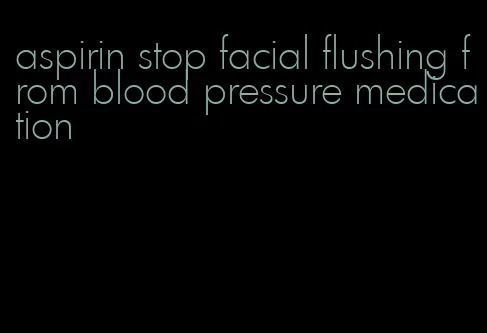 aspirin stop facial flushing from blood pressure medication
