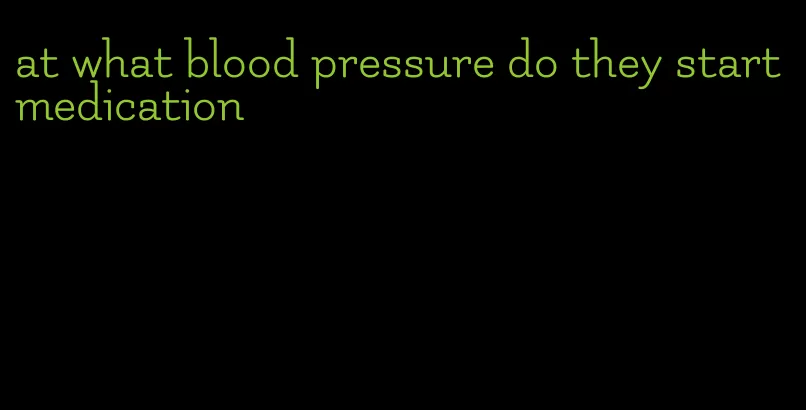 at what blood pressure do they start medication