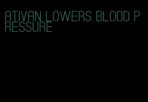ativan lowers blood pressure