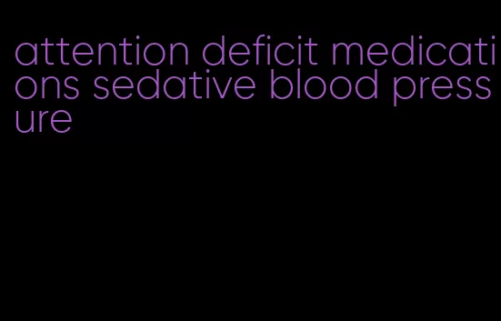 attention deficit medications sedative blood pressure