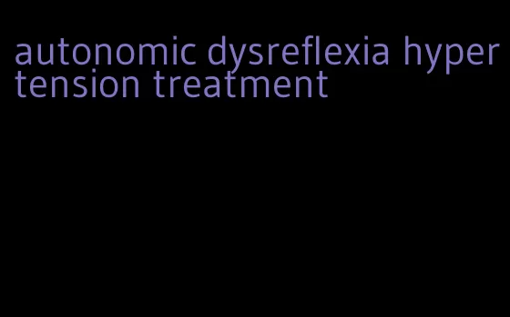 autonomic dysreflexia hypertension treatment