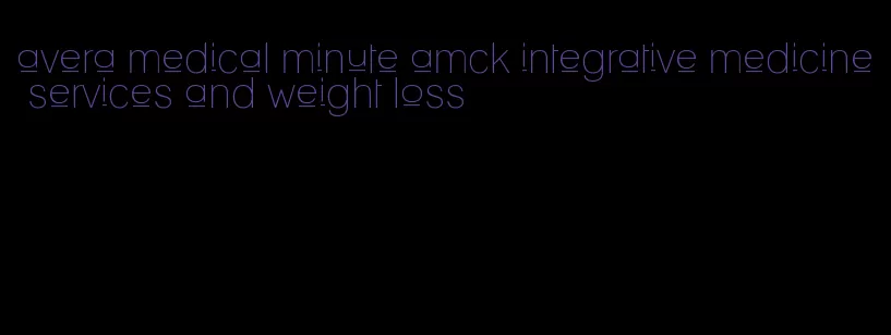 avera medical minute amck integrative medicine services and weight loss