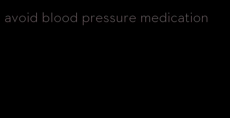 avoid blood pressure medication