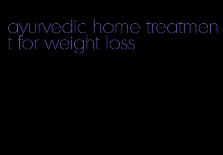 ayurvedic home treatment for weight loss