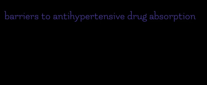 barriers to antihypertensive drug absorption