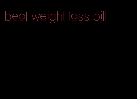 beat weight loss pill