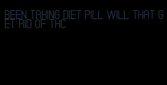 been taking diet pill will that get rid of thc