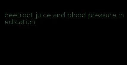 beetroot juice and blood pressure medication