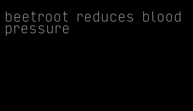 beetroot reduces blood pressure