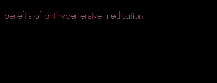 benefits of antihypertensive medication
