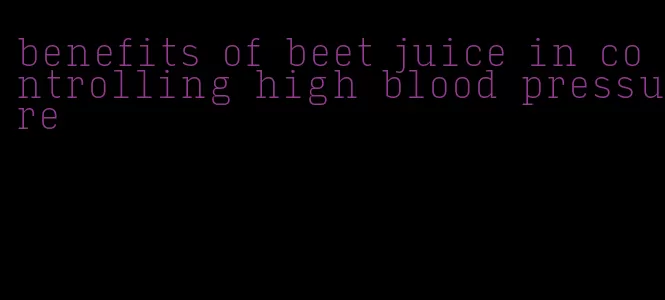 benefits of beet juice in controlling high blood pressure