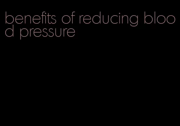 benefits of reducing blood pressure