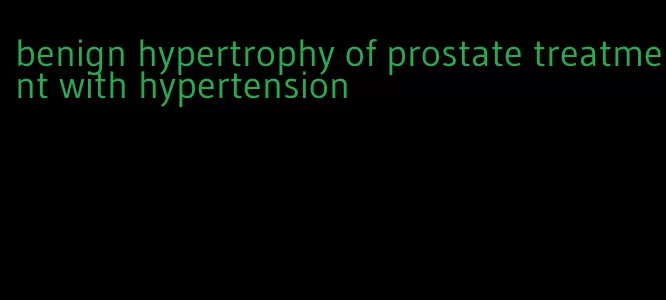 benign hypertrophy of prostate treatment with hypertension