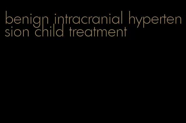 benign intracranial hypertension child treatment
