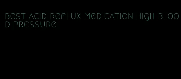 best acid reflux medication high blood pressure