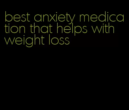 best anxiety medication that helps with weight loss