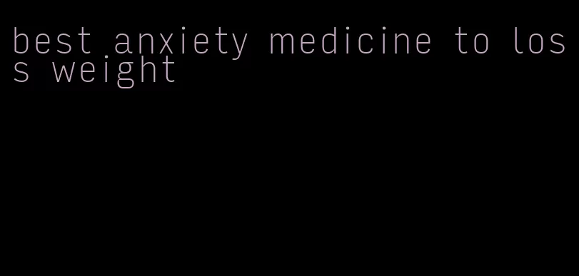 best anxiety medicine to loss weight