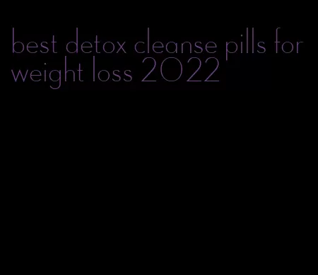 best detox cleanse pills for weight loss 2022