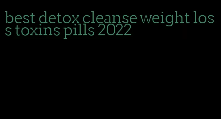 best detox cleanse weight loss toxins pills 2022