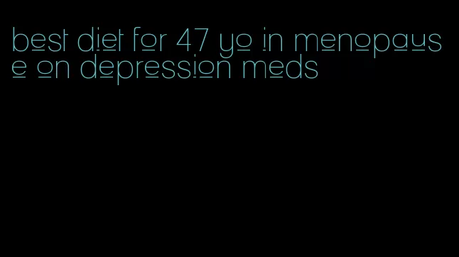 best diet for 47 yo in menopause on depression meds