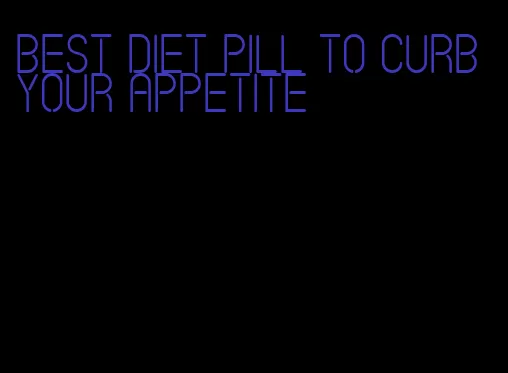 best diet pill to curb your appetite