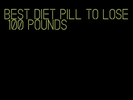 best diet pill to lose 100 pounds