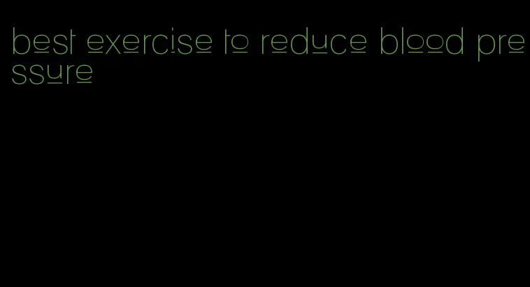 best exercise to reduce blood pressure