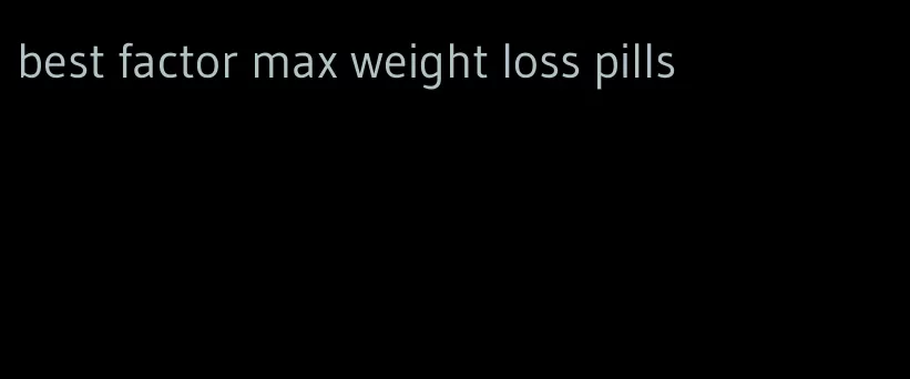 best factor max weight loss pills