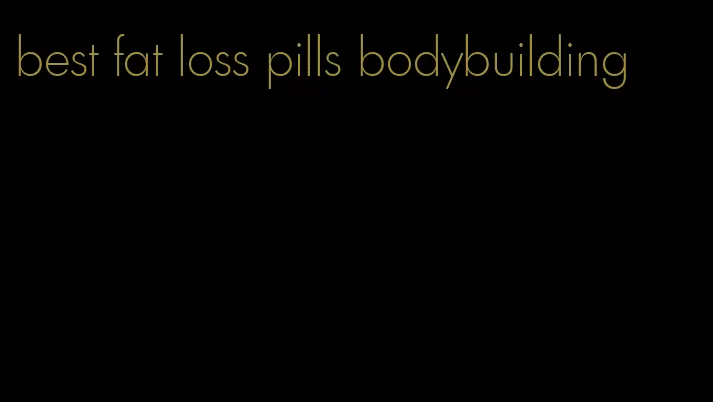 best fat loss pills bodybuilding